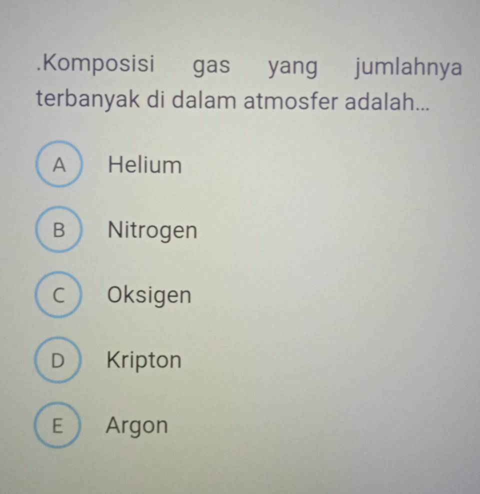 .Komposisi gas yang jumlahnya
terbanyak di dalam atmosfer adalah...
A Helium
B  Nitrogen
c  Oksigen
D Kripton
E  Argon