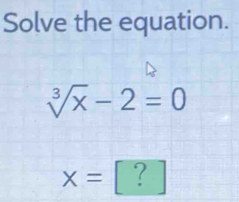 Solve the equation.
sqrt[3](x)-2=0
x= ?