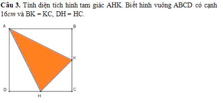 Tính diện tích hình tam giác AHK. Biết hình vuông ABCD có cạnh
16cm và BK=KC, DH=HC.