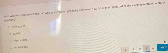 Who was the Greek mathematician who systematized geometry and wrote a textbook that organized all the existing information about
geometry?
Pythagoras
Euclid
Hippocrates
Archimedes
1 2 3 4 Next