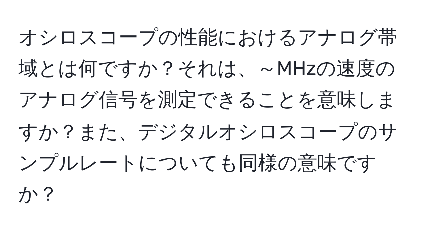 オシロスコープの性能におけるアナログ帯域とは何ですか？それは、～MHzの速度のアナログ信号を測定できることを意味しますか？また、デジタルオシロスコープのサンプルレートについても同様の意味ですか？