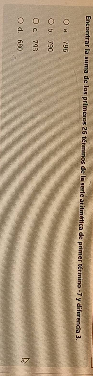 Encontrar la suma de los primeros 26 términos de la serie aritmética de primer término -7 y diferencia 3.
a. 796
b. 790
c. 793
d. 680