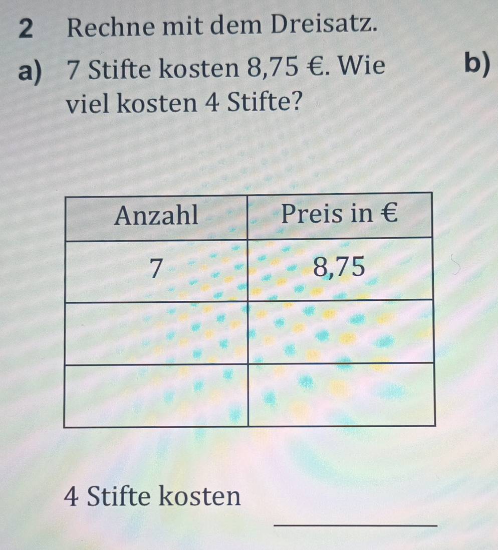 Rechne mit dem Dreisatz. 
a) 7 Stifte kosten 8,75 €. Wie b) 
viel kosten 4 Stifte?
4 Stifte kosten 
_