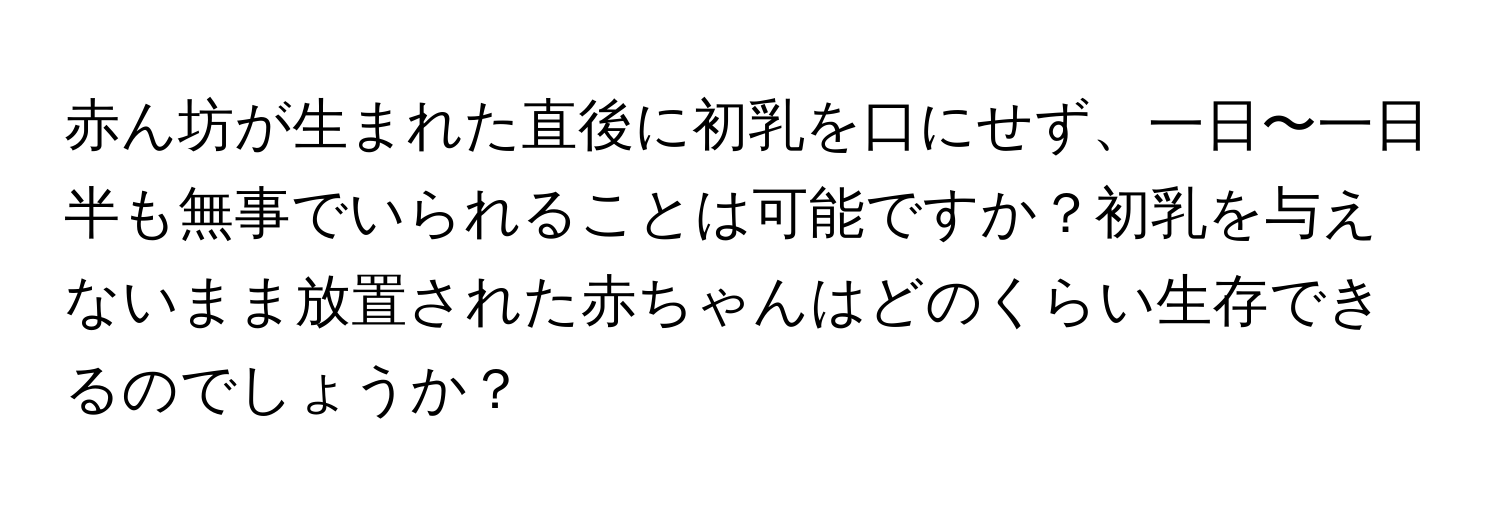 赤ん坊が生まれた直後に初乳を口にせず、一日〜一日半も無事でいられることは可能ですか？初乳を与えないまま放置された赤ちゃんはどのくらい生存できるのでしょうか？