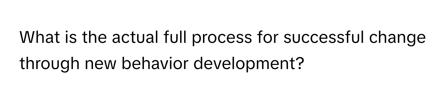 What is the actual full process for successful change through new behavior development?