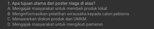 Apa tujuan utama dari poster niaga di atas?
A. Mengajak masyarakat untuk membeli produk lokal
B. Menginformasikan pelatihan wirausaha kepada calon pebisnis
C. Menawarkan diskon produk dari UMKM
D. Mengajak masyarakat untuk mengikuti pameran