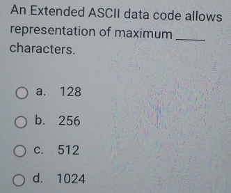 An Extended ASCII data code allows
representation of maximum_
characters.
a. 128
b. 256
c. 512
d. 1024