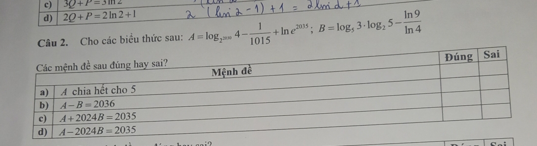 3Q+P=3ln 2
d) 2Q+P=2ln 2+1
Câu 2. Cho các biều thức sau: A=log _2^(2010)4- 1/1015 +ln e^(2035);B=log _53· log _25- ln 9/ln 4 