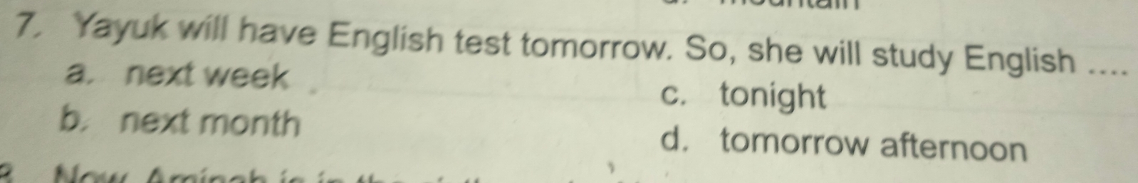 Yayuk will have English test tomorrow. So, she will study English ....
a. next week c. tonight
b. next month d. tomorrow afternoon
Now