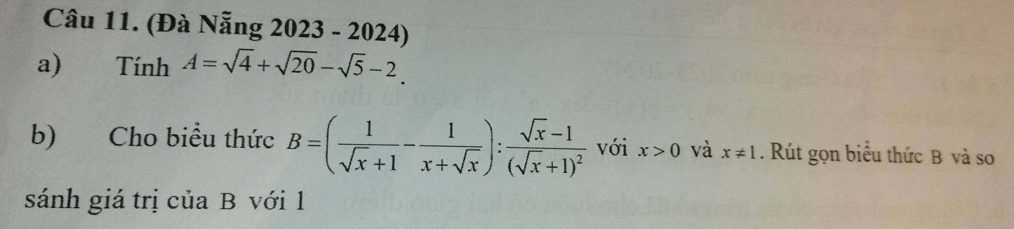 (Đà Nẵng 1 D( 023 · -20 24) 
a) Tính A=sqrt(4)+sqrt(20)-sqrt(5)-2. 
b) Cho biểu thức B=( 1/sqrt(x)+1 - 1/x+sqrt(x) ):frac sqrt(x)-1(sqrt(x)+1)^2 với x>0 và x!= 1. Rút gọn biểu thức B và so 
sánh giá trị của B với 1