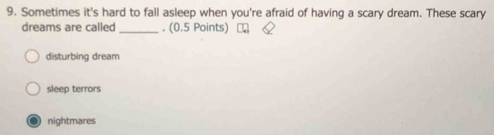 Sometimes it's hard to fall asleep when you're afraid of having a scary dream. These scary
dreams are called _. (0.5 Points)
disturbing dream
sleep terrors
nightmares