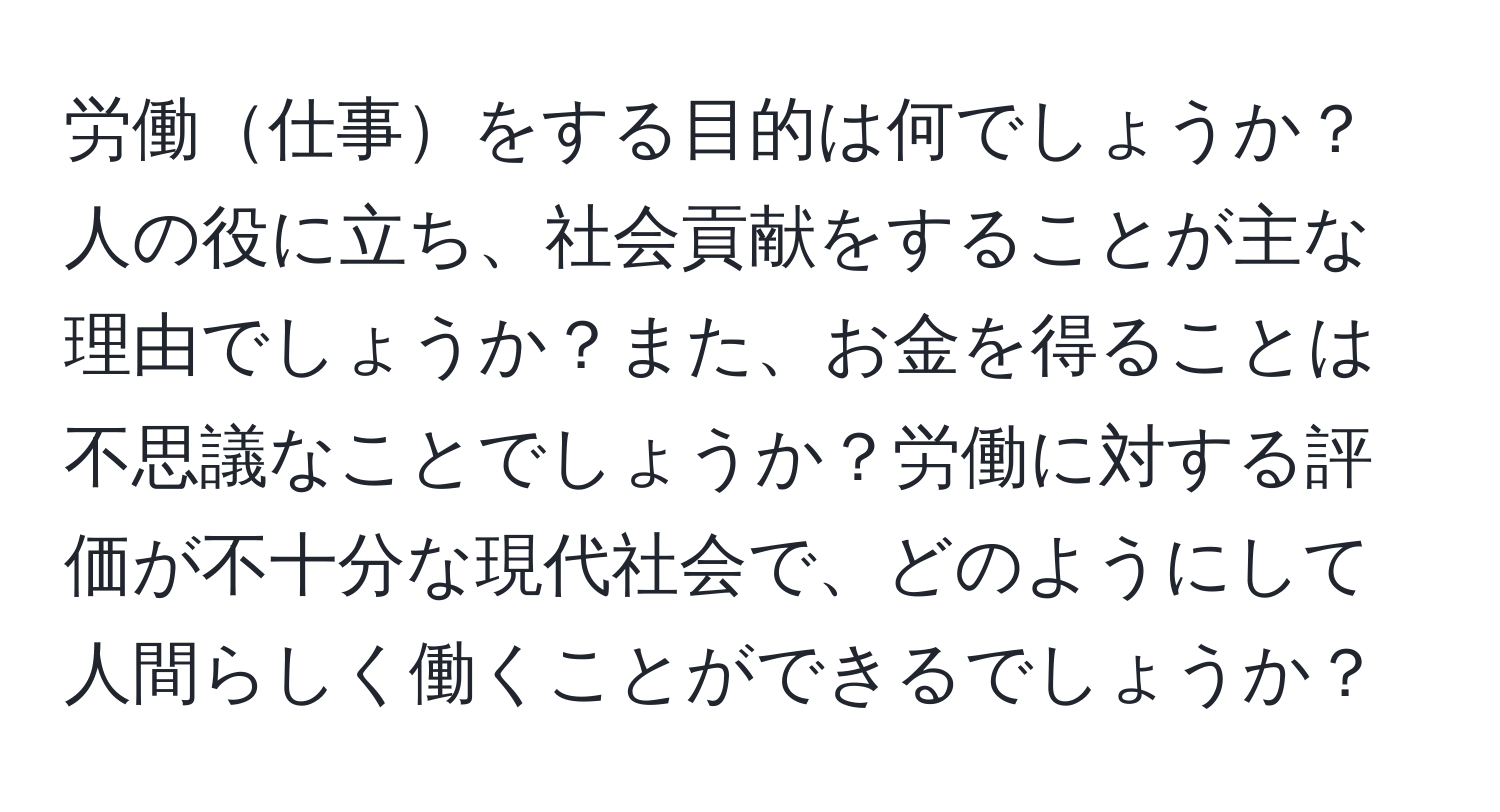 労働仕事をする目的は何でしょうか？人の役に立ち、社会貢献をすることが主な理由でしょうか？また、お金を得ることは不思議なことでしょうか？労働に対する評価が不十分な現代社会で、どのようにして人間らしく働くことができるでしょうか？