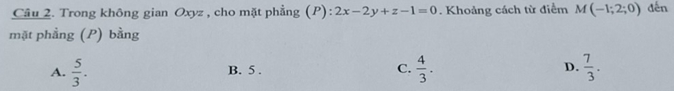 Trong không gian Oxyz , cho mặt phẳng (P): 2x-2y+z-1=0. Khoảng cách từ điểm M(-1;2;0) dến
mặt phẳng (P) bằng
A.  5/3 . B. 5. C.  4/3 . D.  7/3 .