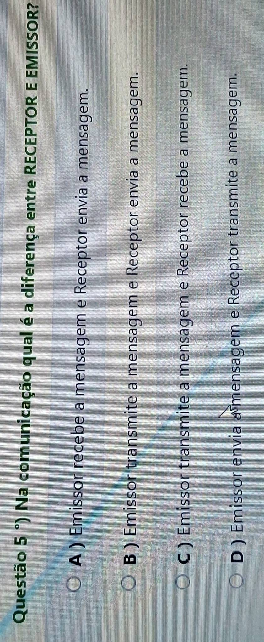 Questão 5°) Na comunicação qual é a diferença entre RECEPTOR E EMISSOR?
A ) Emissor recebe a mensagem e Receptor envia a mensagem.
B ) Emissor transmite a mensagem e Receptor envia a mensagem.
C ) Emissor transmite a mensagem e Receptor recebe a mensagem.
D ) Emissor envia a mensagem e Receptor transmite a mensagem.