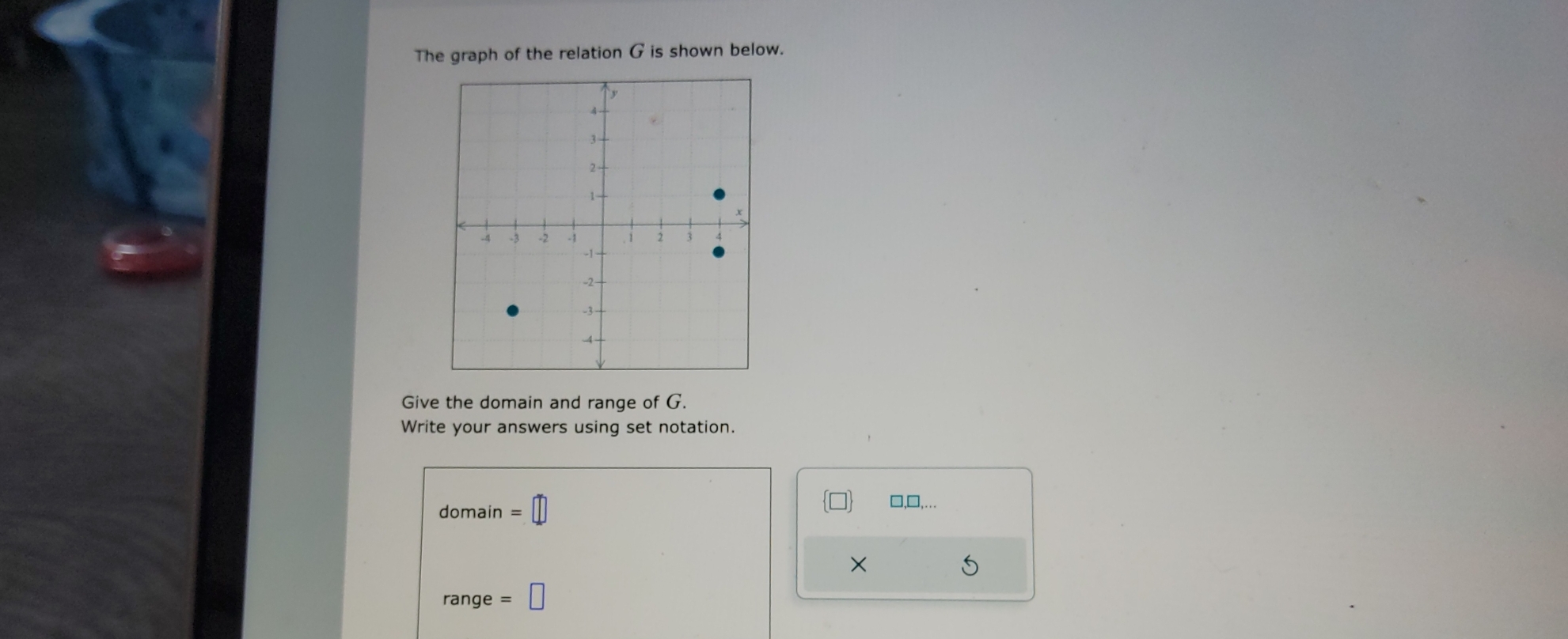 The graph of the relation G is shown below. 
Give the domain and range of G. 
Write your answers using set notation. 
domain =□
□,□,. 
×
1 ange =□