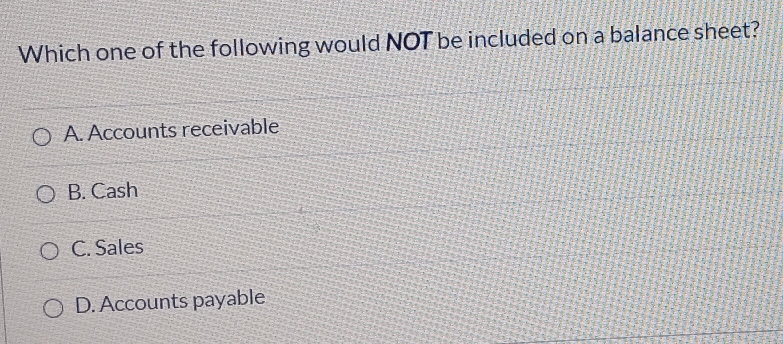 Which one of the following would NOT be included on a balance sheet?
A. Accounts receivable
B. Cash
C. Sales
D. Accounts payable