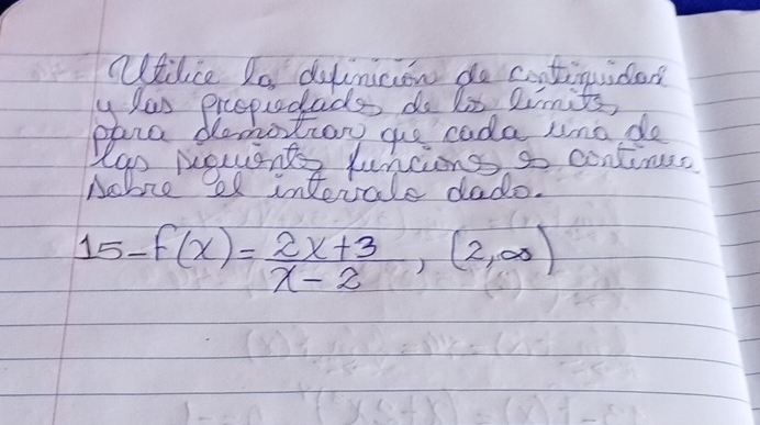 ntilice to dofinicion do contiguider? 
y las prcopiodads do lis Rimits, 
plre dod hotrow ge cada umo do 
Aeeu take nae continus
15-f(x)= (2x+3)/x-2 ,(2,∈fty )