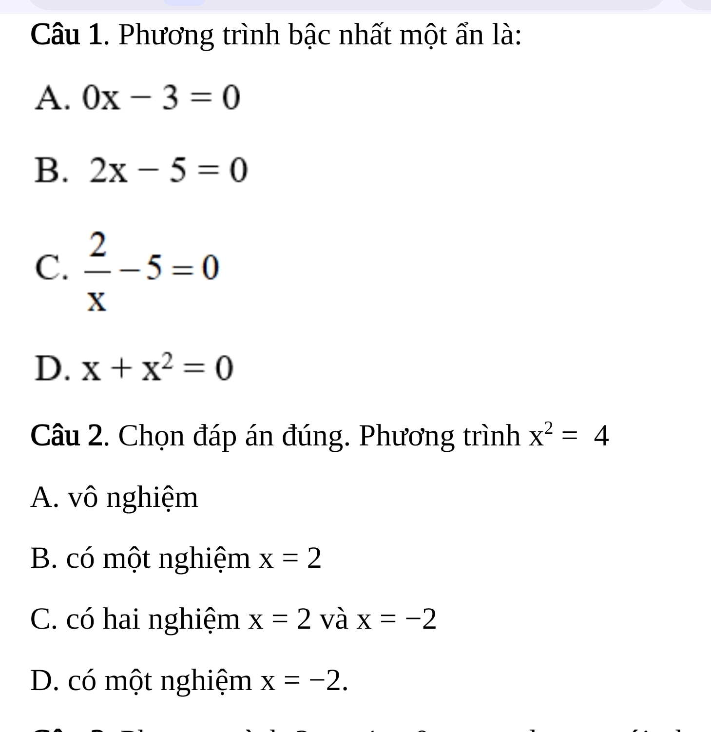 Phương trình bậc nhất một ẩn là:
A. 0x-3=0
B. 2x-5=0
C.  2/x -5=0
D. x+x^2=0
Câu 2. Chọn đáp án đúng. Phương trình x^2=4
A. vô nghiệm
B. có một nghiệm x=2
C. có hai nghiệm x=2 và x=-2
D. có một nghiệm x=-2.