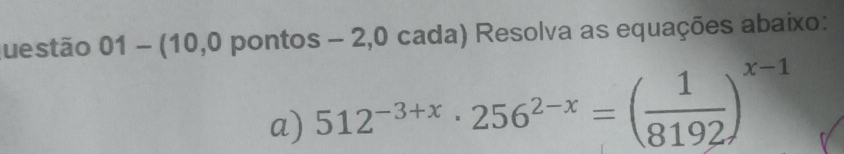 questão 01-(1 0,0 pontos - 2,0 cada) Resolva as equações abaixo: 
a) 512^(-3+x)· 256^(2-x)=( 1/8192 )^x-1