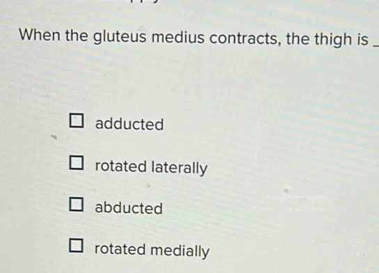 When the gluteus medius contracts, the thigh is_
adducted
rotated laterally
abducted
rotated medially