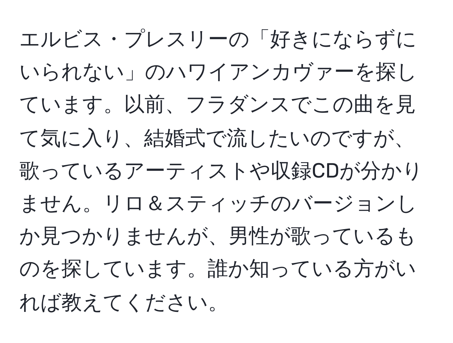 エルビス・プレスリーの「好きにならずにいられない」のハワイアンカヴァーを探しています。以前、フラダンスでこの曲を見て気に入り、結婚式で流したいのですが、歌っているアーティストや収録CDが分かりません。リロ＆スティッチのバージョンしか見つかりませんが、男性が歌っているものを探しています。誰か知っている方がいれば教えてください。