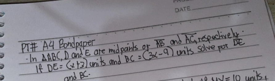 PT A4 Bondpaper overline AB and overline AG respectively. 
-In △ ABC D and E are mide 
If DE=(x+3) units and BC=(3x-9) units solve por bE
and BC. units
overline w=10