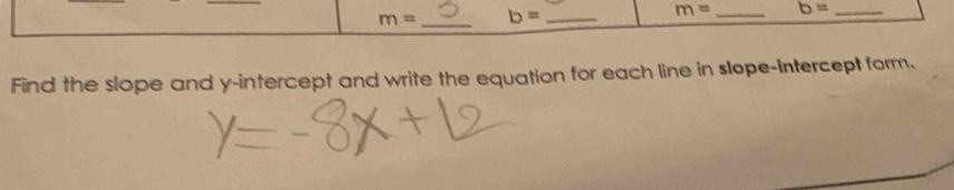 m= _ b= _
m= _ b= _ 
Find the slope and y-intercept and write the equation for each line in slope-intercept form.