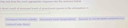 Orag and drop the most appropriate response into the sentence below.
A direct result of increased levels of greenhouse gasses in the atmosphere is
increased volcanic activity decreased ocean temperatures Increase in overall global temperatures
reduced solar flares