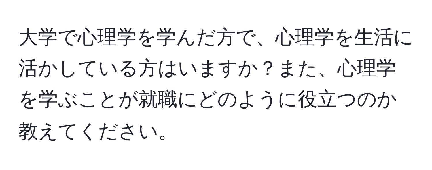 大学で心理学を学んだ方で、心理学を生活に活かしている方はいますか？また、心理学を学ぶことが就職にどのように役立つのか教えてください。