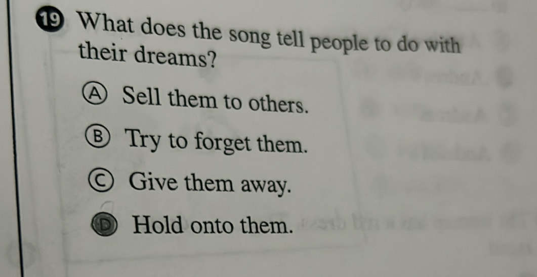 ⑲ What does the song tell people to do with
their dreams?
④ Sell them to others.
⑧ Try to forget them.
Ⓒ Give them away.
a Hold onto them.