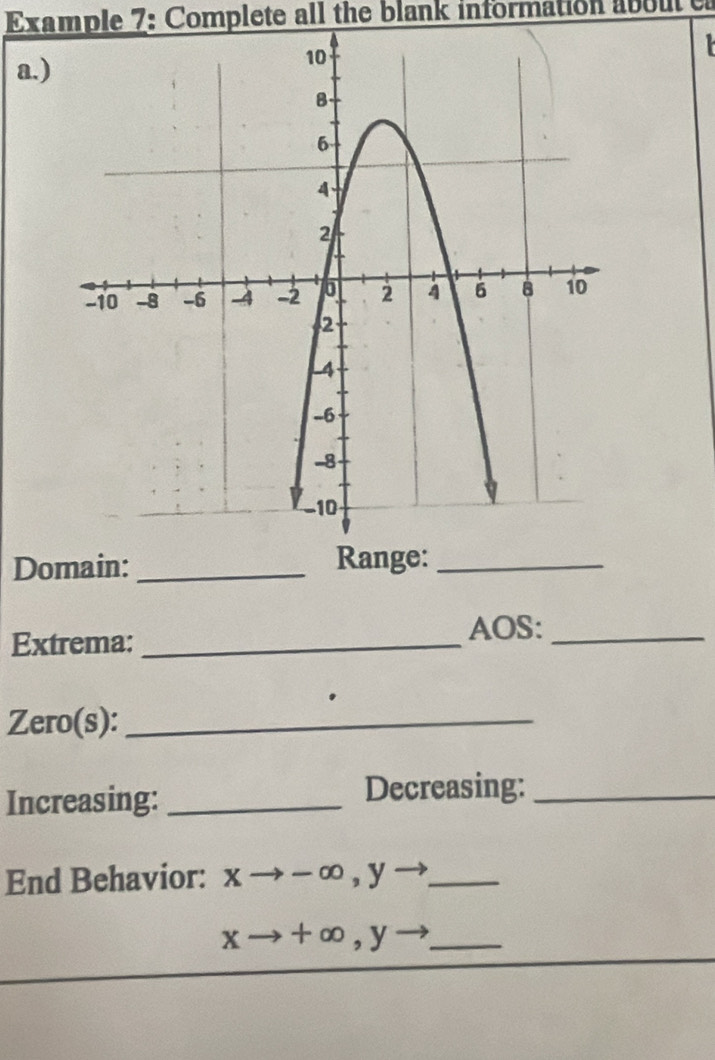 Example 7: Complete all the blank information about e
a.)
Domain: _Range:_
Extrema:_
AOS:_
Zero(s):_
Increasing: _Decreasing:_
End Behavior: xto -∈fty , yto _
_ xto +∈fty , y-