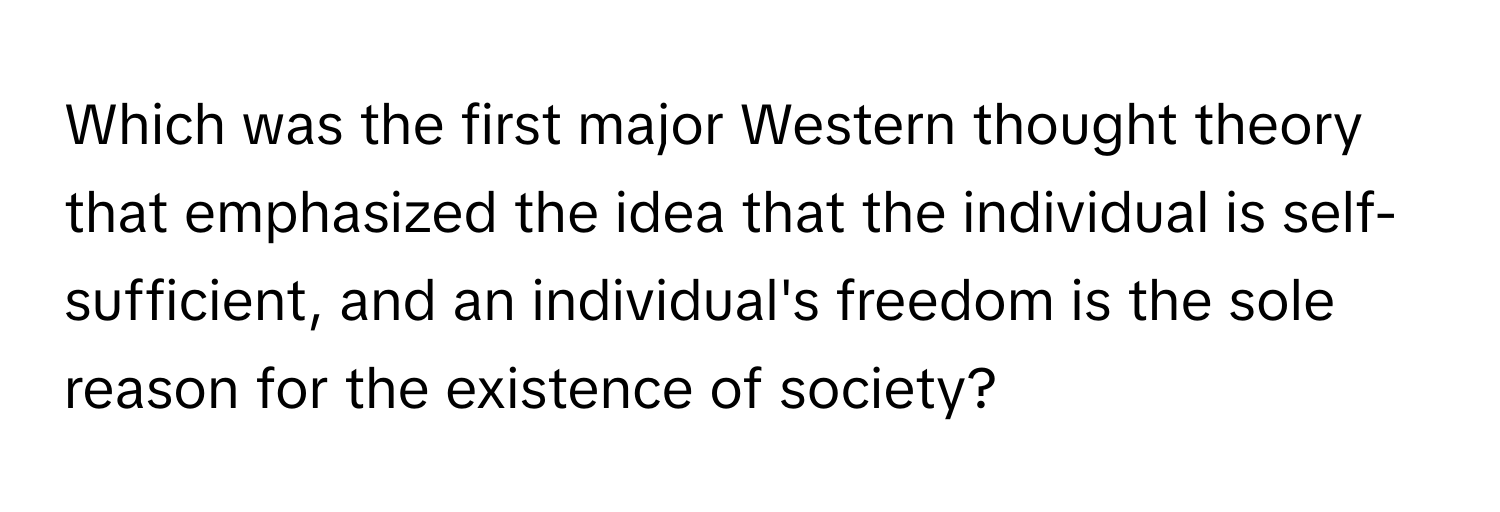 Which was the first major Western thought theory that emphasized the idea that the individual is self-sufficient, and an individual's freedom is the sole reason for the existence of society?