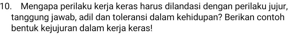 Mengapa perilaku kerja keras harus dilandasi dengan perilaku jujur, 
tanggung jawab, adil dan toleransi dalam kehidupan? Berikan contoh 
bentuk kejujuran dalam kerja keras!