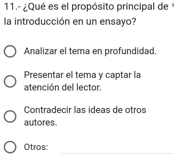 11.- ¿Qué es el propósito principal de 
la introducción en un ensayo?
Analizar el tema en profundidad.
Presentar el tema y captar la
atención del lector.
Contradecir las ideas de otros
autores.
Otros: