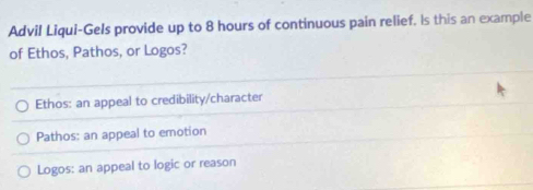 Advil Liqui-Gels provide up to 8 hours of continuous pain relief. Is this an example
of Ethos, Pathos, or Logos?
Ethos: an appeal to credibility/character
Pathos: an appeal to emotion
Logos: an appeal to logic or reason