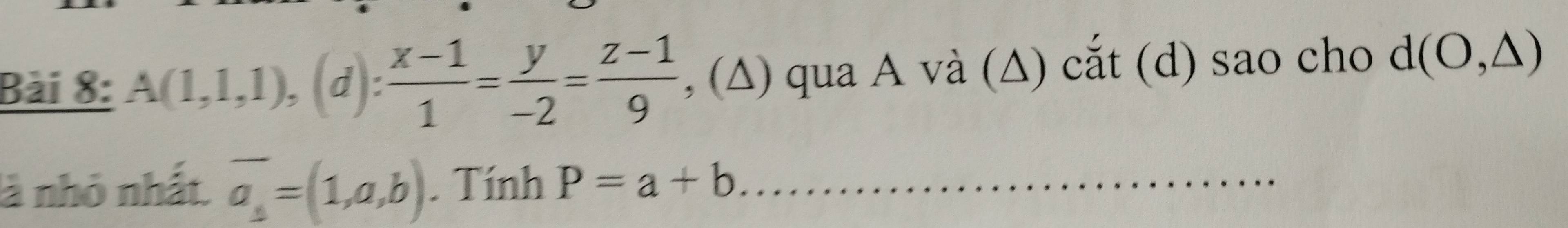 A(1,1,1),(d 1): (x-1)/1 = y/-2 = (z-1)/9  , (∆) qua A và (∆) cắt (d) sao cho d(O,△ )
là nhỏ nhất. overline a_s=(1,a,b). Tính P=a+b _