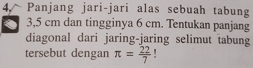 Panjang jari-jari alas sebuah tabung
3,5 cm dan tingginya 6 cm. Tentukan panjang 
diagonal dari jaring-jaring selimut tabung 
tersebut dengan π = 22/7 