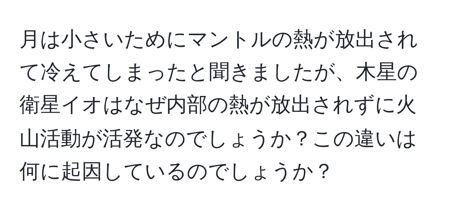 月は小さいためにマントルの熱が放出されて冷えてしまったと聞きましたが、木星の衛星イオはなぜ内部の熱が放出されずに火山活動が活発なのでしょうか？この違いは何に起因しているのでしょうか？