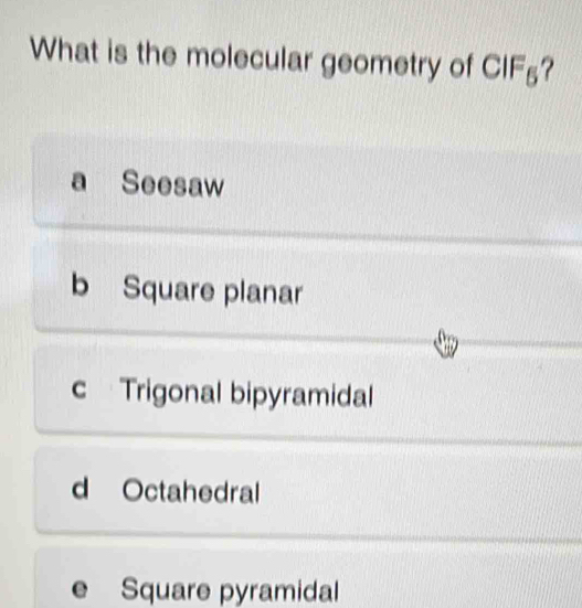 What is the molecular geometry of CIF_5 ?
a Seesaw
b Square planar
c Trigonal bipyramidal
d Octahedral
e Square pyramidal