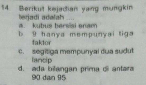 Berikut kejadian yang mungkin
terjadi adalah ....
a. kubus bersisi enam. 9 hanya mempunyai tiga
faktor
c. segitiga mempunyai dua sudut
lancip
d. ada bilangan prima di antara
90 dan 95