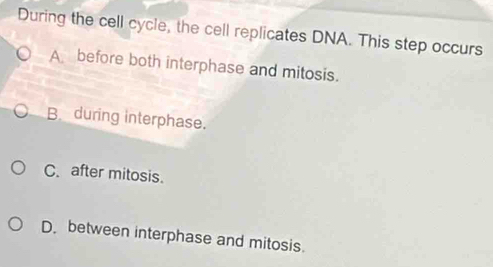 During the cell cycle, the cell replicates DNA. This step occurs
A before both interphase and mitosis.
Bduring interphase.
C. after mitosis.
D. between interphase and mitosis.