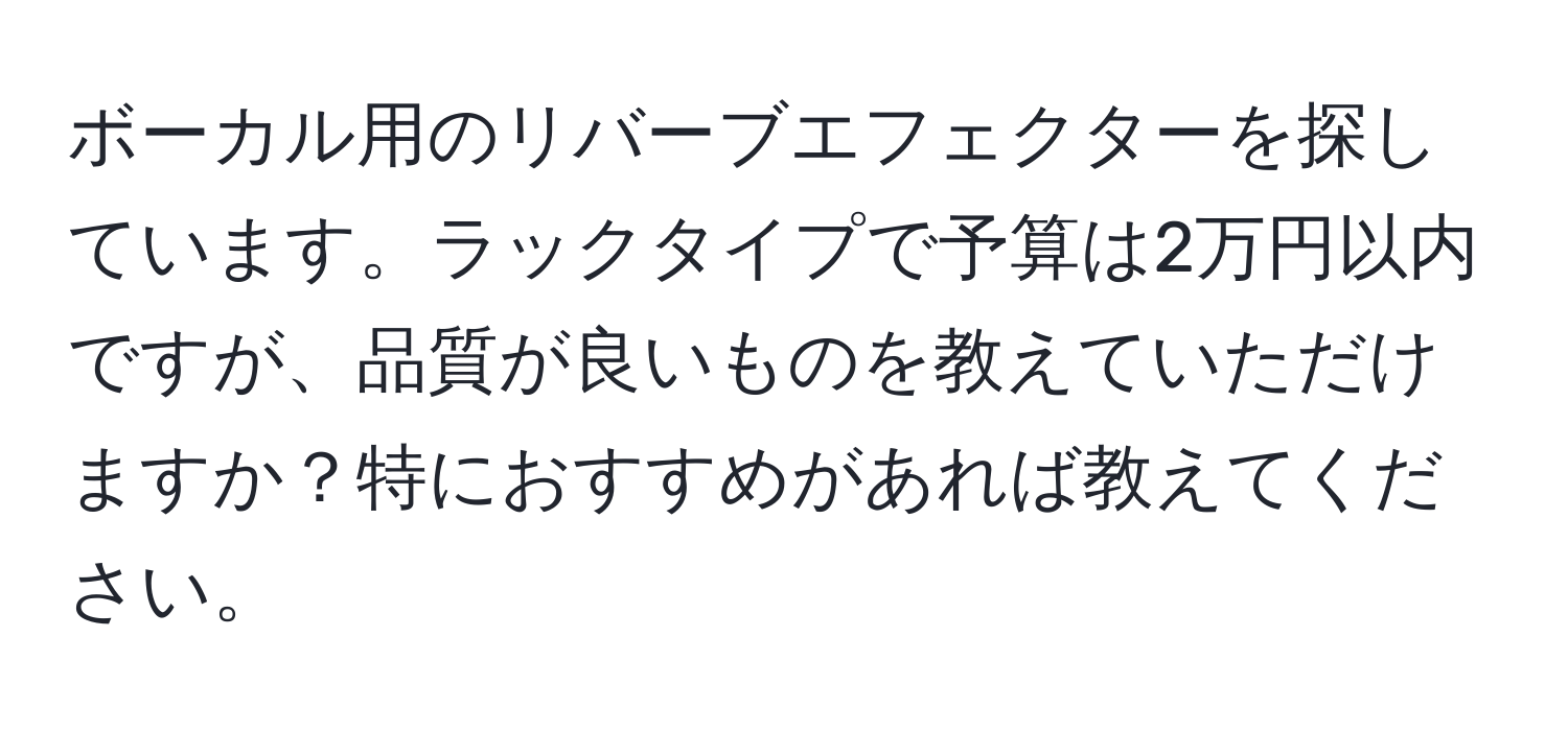 ボーカル用のリバーブエフェクターを探しています。ラックタイプで予算は2万円以内ですが、品質が良いものを教えていただけますか？特におすすめがあれば教えてください。