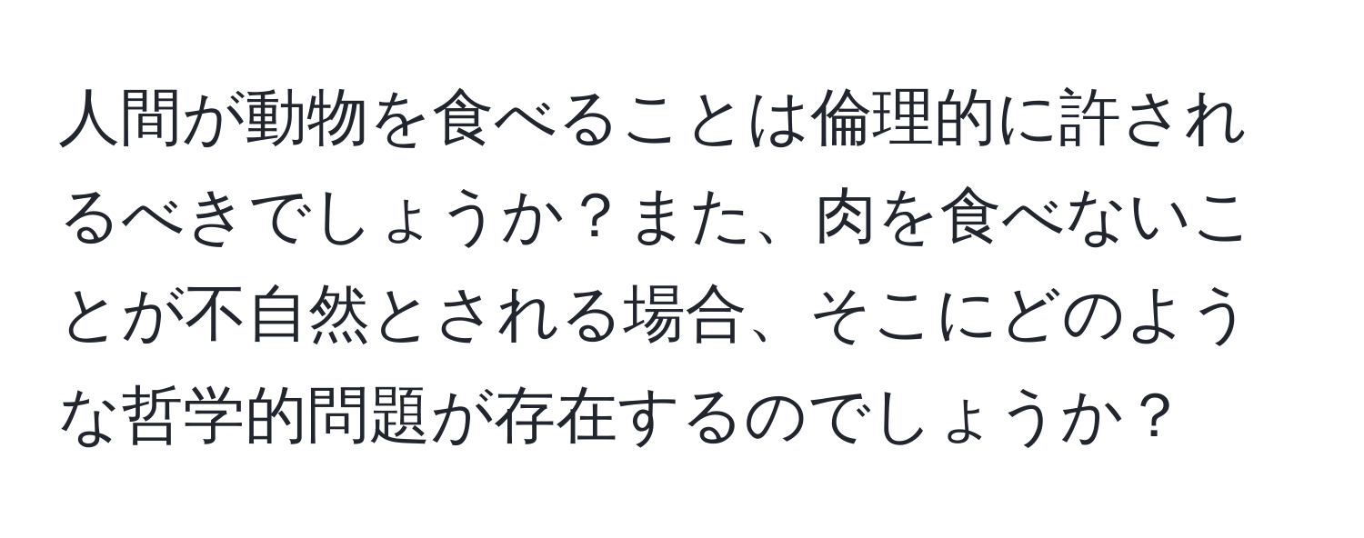 人間が動物を食べることは倫理的に許されるべきでしょうか？また、肉を食べないことが不自然とされる場合、そこにどのような哲学的問題が存在するのでしょうか？