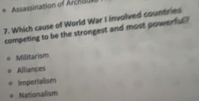 Assassination of Archa
7. Which cause of World War I involved countries
competing to be the strongest and most powerfu ?
a Militarism
Alliances
Imperialism
Nationalism