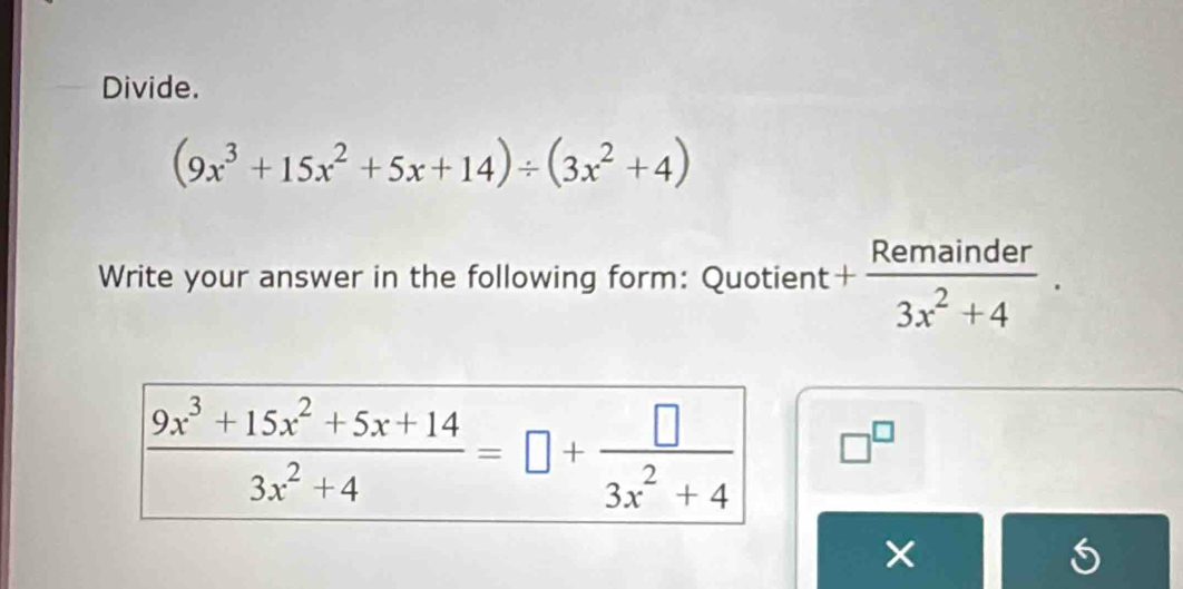 Divide.
(9x^3+15x^2+5x+14)/ (3x^2+4)
Write your answer in the following form: Quotient + Remainder/3x^2+4 .
□^(□)
×