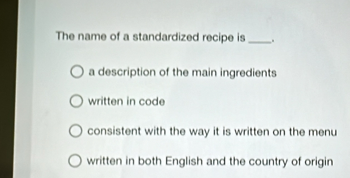 The name of a standardized recipe is _.
a description of the main ingredients
written in code
consistent with the way it is written on the menu
written in both English and the country of origin