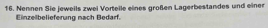 Nennen Sie jeweils zwei Vorteile eines großen Lagerbestandes und einer 
Einzelbelieferung nach Bedarf.