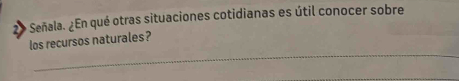 2» Señala. ¿En qué otras situaciones cotidianas es útil conocer sobre 
_ 
los recursos naturales?