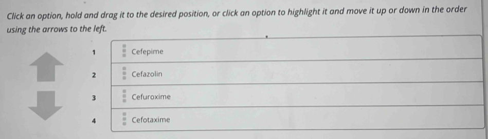 Click an option, hold and drag it to the desired position, or click an option to highlight it and move it up or down in the order 
using the arrows to the left. 
1 Cefepime 
2 Cefazolin 
3 Cefuroxime 
4 Cefotaxime