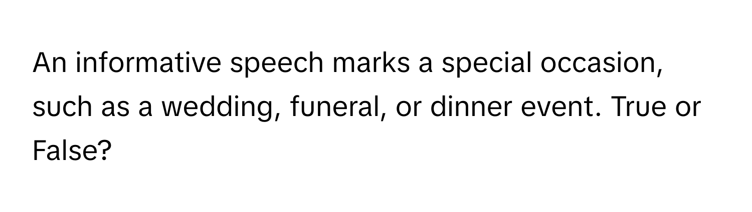 An informative speech marks a special occasion, such as a wedding, funeral, or dinner event. True or False?